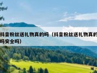 抖音粉丝送礼物真的吗（抖音粉丝送礼物真的吗安全吗）