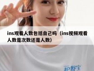 ins观看人数包括自己吗（ins视频观看人数是次数还是人数）