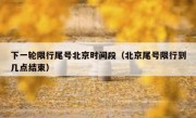 下一轮限行尾号北京时间段（北京尾号限行到几点结束）