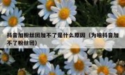 抖音加粉丝团加不了是什么原因（为啥抖音加不了粉丝团）