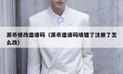 派币修改邀请码（派币邀请码填错了注册了怎么改）