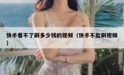 快手看不了刷多少钱的视频（快手不能刷视频）
