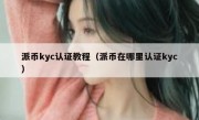 派币kyc认证教程（派币在哪里认证kyc）