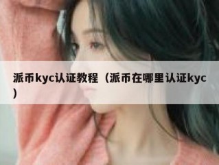 派币kyc认证教程（派币在哪里认证kyc）