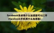 facebook安卓用什么加速器可以打开（facebook手机用什么加速器）