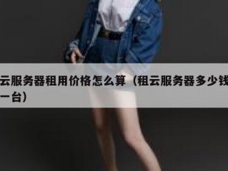 云服务器租用价格怎么算（租云服务器多少钱一台）