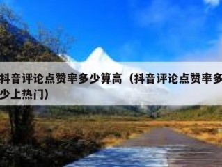 抖音评论点赞率多少算高（抖音评论点赞率多少上热门）