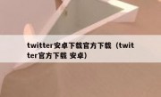 twitter安卓下载官方下载（twitter官方下载 安卓）
