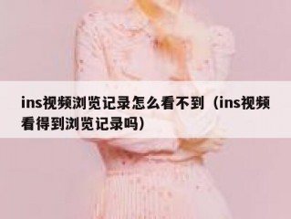 ins视频浏览记录怎么看不到（ins视频看得到浏览记录吗）