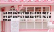 快手显示朋友评论了我我怎么看不见评论了（快手显示朋友评论了我我怎么看不见评论了我的作品）