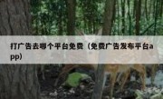 打广告去哪个平台免费（免费广告发布平台app）