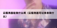 云服务器能做什么呢（云服务器可以用来做什么）