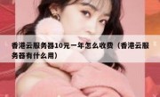 香港云服务器10元一年怎么收费（香港云服务器有什么用）