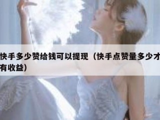 快手多少赞给钱可以提现（快手点赞量多少才有收益）