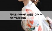 可以用tiktok的加速器（tik tok用什么加速器）
