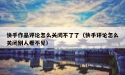 快手作品评论怎么关闭不了了（快手评论怎么关闭别人看不见）