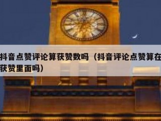 抖音点赞评论算获赞数吗（抖音评论点赞算在获赞里面吗）