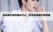 连接国外服务器叫什么（怎样连接国外服务器）