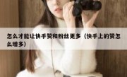 怎么才能让快手赞和粉丝更多（快手上的赞怎么增多）