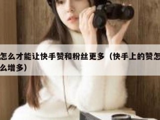 怎么才能让快手赞和粉丝更多（快手上的赞怎么增多）