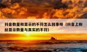抖音数量和显示的不符怎么回事呀（抖音上粉丝显示数量与真实的不符）