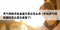 天气预报手机桌面不显示怎么办（手机天气预报图标怎么显示桌面了）