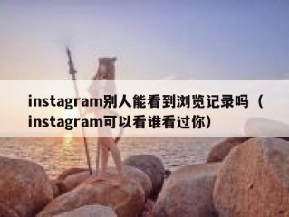 instagram别人能看到浏览记录吗（instagram可以看谁看过你）