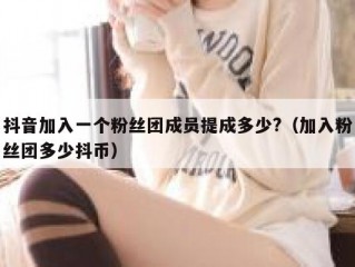 抖音加入一个粉丝团成员提成多少?（加入粉丝团多少抖币）