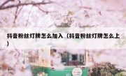 抖音粉丝灯牌怎么加入（抖音粉丝灯牌怎么上）