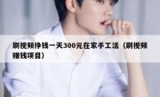 刷视频挣钱一天300元在家手工活（刷视频赚钱项目）