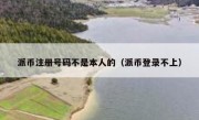 派币注册号码不是本人的（派币登录不上）