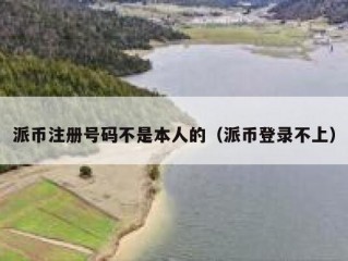 派币注册号码不是本人的（派币登录不上）