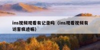 ins视频观看有记录吗（ins观看视频有访客痕迹嘛）