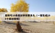 视频号10条原创审核要多久（一键生成100个原创视频）