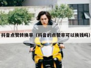 抖音点赞转换率（抖音的点赞率可以换钱吗）
