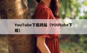 YouTube下载网站（YOUtube下载）