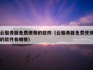 云服务器免费使用的软件（云服务器免费使用的软件有哪些）