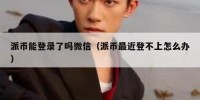 派币能登录了吗微信（派币最近登不上怎么办）