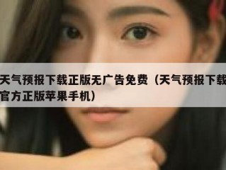 天气预报下载正版无广告免费（天气预报下载官方正版苹果手机）