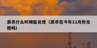 派币什么时候能兑现（派币在今年12月份兑现吗）