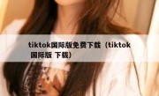 tiktok国际版免费下载（tiktok 国际版 下载）