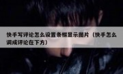 快手写评论怎么设置条框显示图片（快手怎么调成评论在下方）