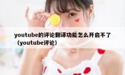 youtube的评论翻译功能怎么开启不了（youtube评论）