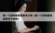 租一个游戏服务器要多少钱（租一个游戏服务器要多少钱呢）