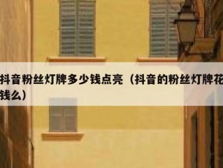 抖音粉丝灯牌多少钱点亮（抖音的粉丝灯牌花钱么）