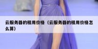 云服务器的租用价格（云服务器的租用价格怎么算）