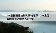 ins怎样删除给别人评论记录（ins上怎么删除自己给别人的评论）