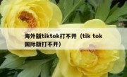 海外版tiktok打不开（tik tok国际版打不开）