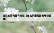 主流的服务器有哪些（主流的服务器有哪些品牌）