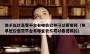快手低价涨赞平台有哪些软件可以看视频（快手低价涨赞平台有哪些软件可以看视频的）
